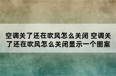 空调关了还在吹风怎么关闭 空调关了还在吹风怎么关闭显示一个图案